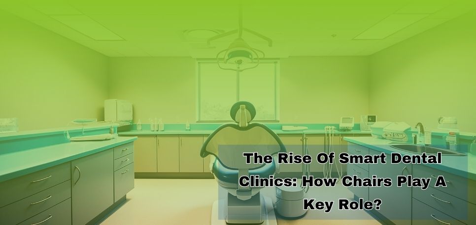 The Rise Of Smart Dental Clinics How Chairs Play A Key Role